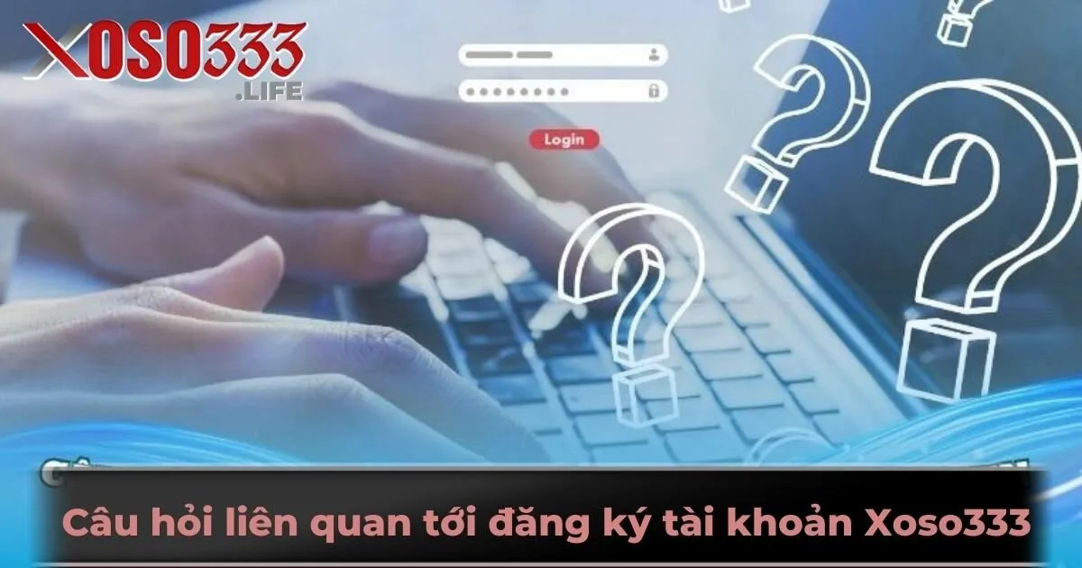 Câu hỏi liên quan tới đăng ký tài khoản Xoso333